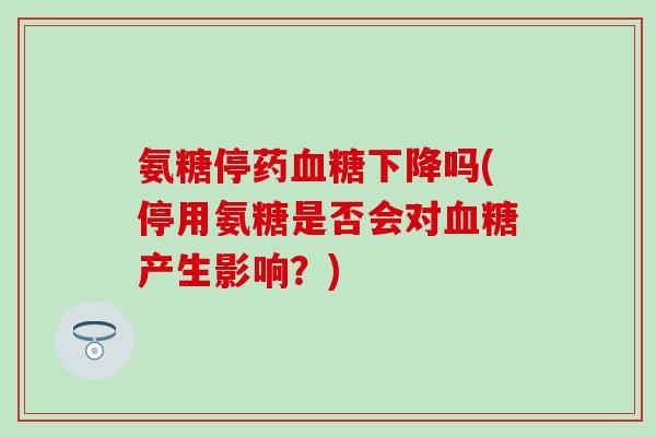 氨糖停药血糖下降吗(停用氨糖是否会对血糖产生影响？)