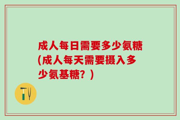 成人每日需要多少氨糖(成人每天需要摄入多少氨基糖？)
