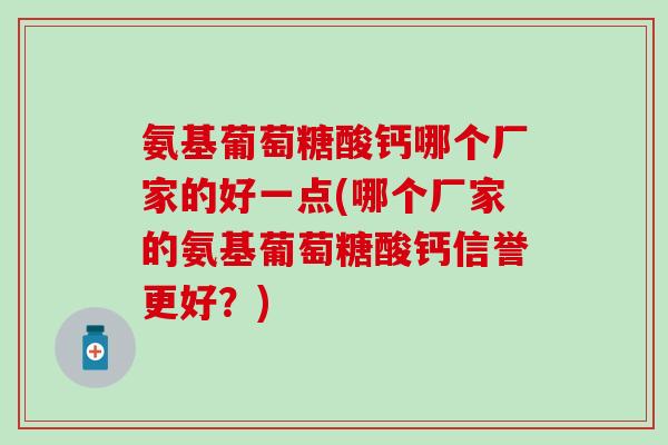 氨基葡萄糖酸钙哪个厂家的好一点(哪个厂家的氨基葡萄糖酸钙信誉更好？)