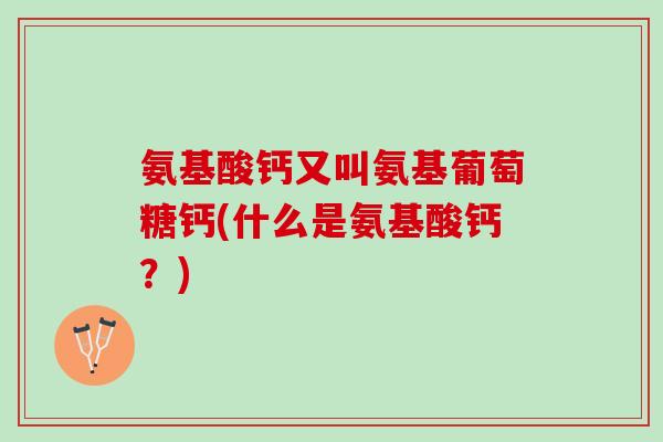 氨基酸钙又叫氨基葡萄糖钙(什么是氨基酸钙？)
