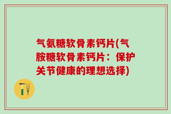 气氨糖软骨素钙片(气胺糖软骨素钙片：保护关节健康的理想选择)