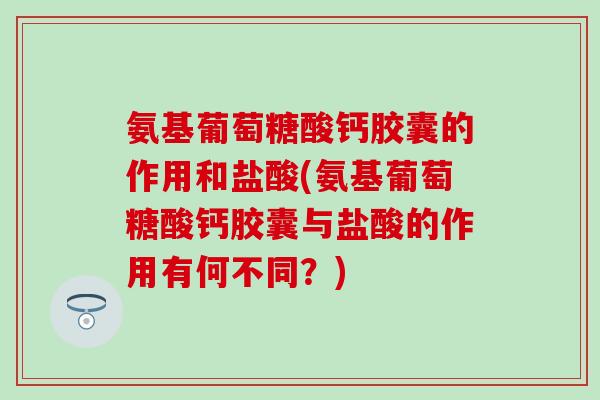 氨基葡萄糖酸钙胶囊的作用和盐酸(氨基葡萄糖酸钙胶囊与盐酸的作用有何不同？)