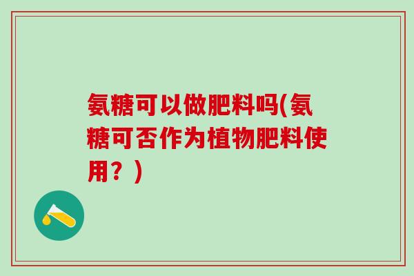 氨糖可以做肥料吗(氨糖可否作为植物肥料使用？)