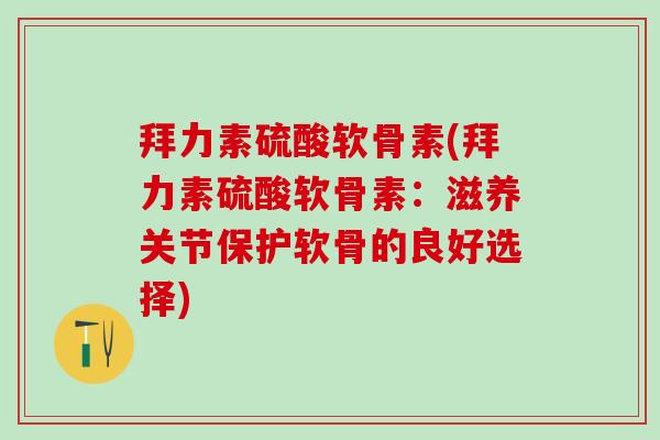 拜力素硫酸软骨素(拜力素硫酸软骨素:滋养关节保护软骨的良好选择) 拜力素硫酸软骨素(拜力素硫酸软骨素:滋养关节保护软骨的良好选择)
