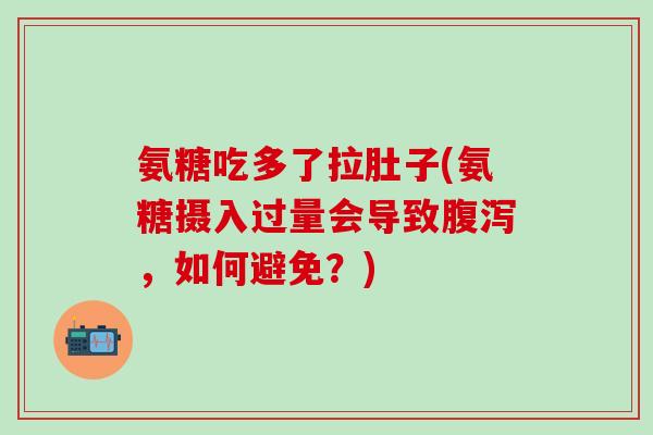 氨糖吃多了拉肚子(氨糖摄入过量会导致腹泻，如何避免？)