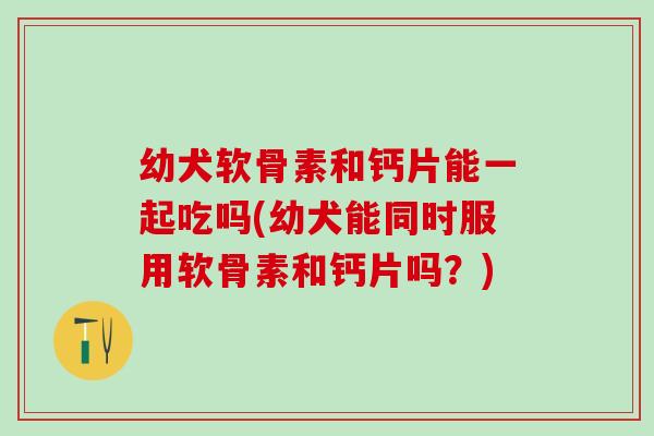 幼犬软骨素和钙片能一起吃吗(幼犬能同时服用软骨素和钙片吗？)