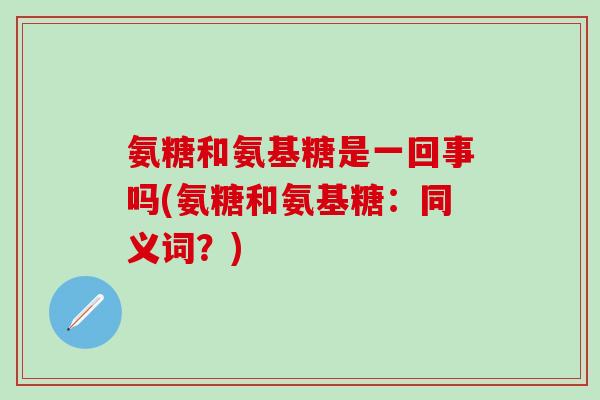 氨糖和氨基糖是一回事吗(氨糖和氨基糖：同义词？)