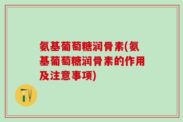 氨基葡萄糖润骨素(氨基葡萄糖润骨素的作用及注意事项)
