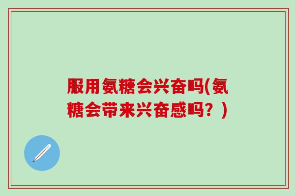 服用氨糖会兴奋吗(氨糖会带来兴奋感吗？)