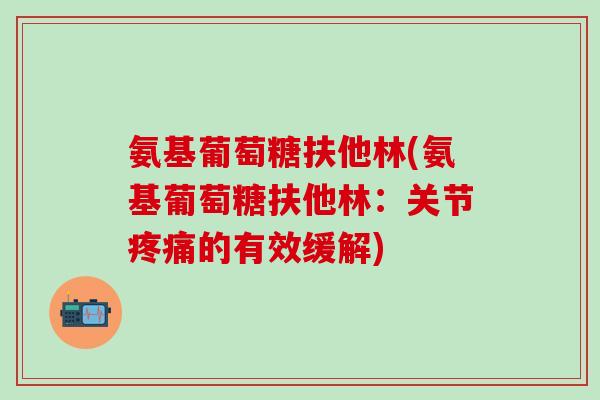 氨基葡萄糖扶他林(氨基葡萄糖扶他林：关节疼痛的有效缓解)
