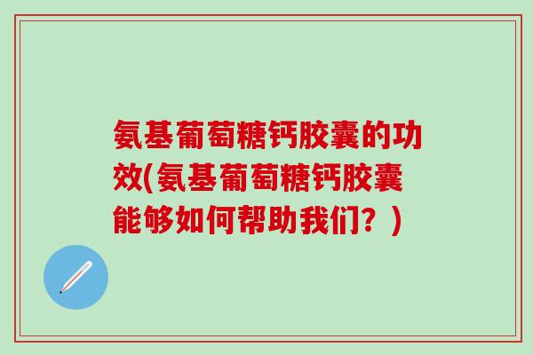 氨基葡萄糖钙胶囊的功效(氨基葡萄糖钙胶囊能够如何帮助我们？)