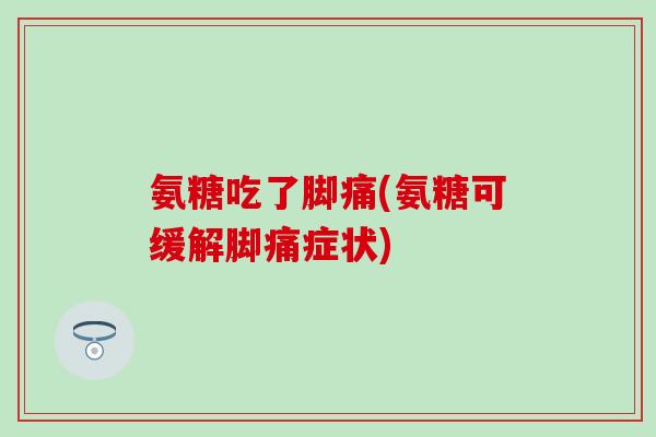 氨糖吃了脚痛(氨糖可缓解脚痛症状)