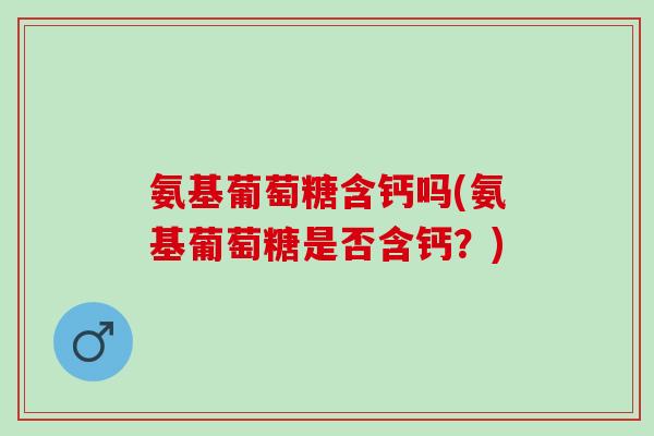 氨基葡萄糖含钙吗(氨基葡萄糖是否含钙?) 氨基葡萄糖含钙吗(氨基葡萄糖是否含钙?)