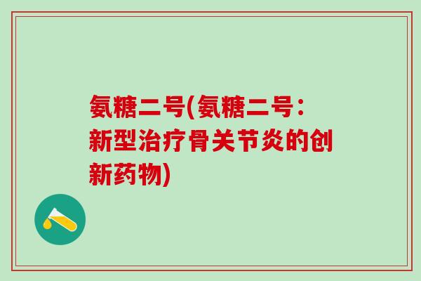 氨糖二号(氨糖二号：新型治疗骨关节炎的创新药物)