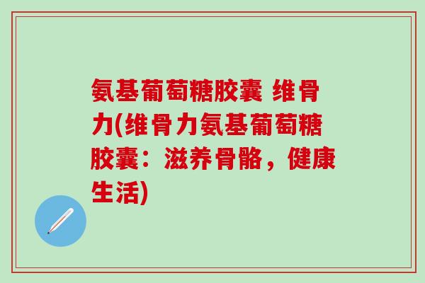 氨基葡萄糖胶囊 维骨力(维骨力氨基葡萄糖胶囊：滋养骨骼，健康生活)