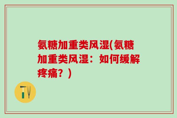 氨糖加重类风湿(氨糖加重类风湿：如何缓解疼痛？)