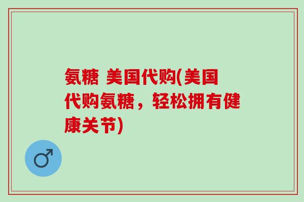 氨糖 美国代购(美国代购氨糖，轻松拥有健康关节)