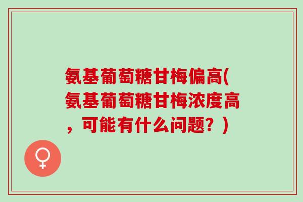 氨基葡萄糖甘梅偏高(氨基葡萄糖甘梅浓度高，可能有什么问题？)