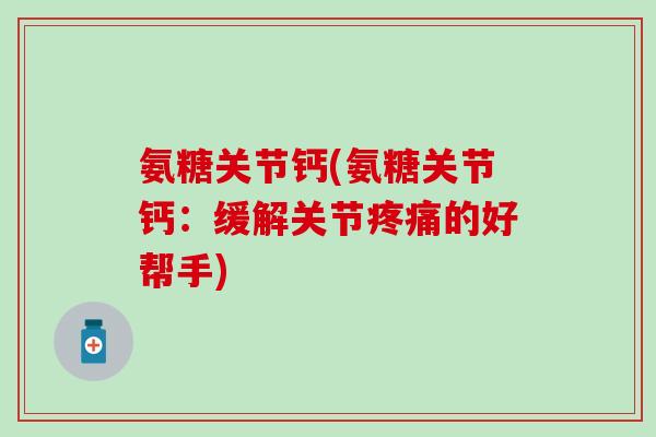 氨糖关节钙(氨糖关节钙：缓解关节疼痛的好帮手)