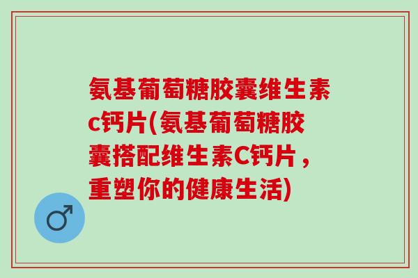 氨基葡萄糖胶囊维生素c钙片(氨基葡萄糖胶囊搭配维生素C钙片，重塑你的健康生活)