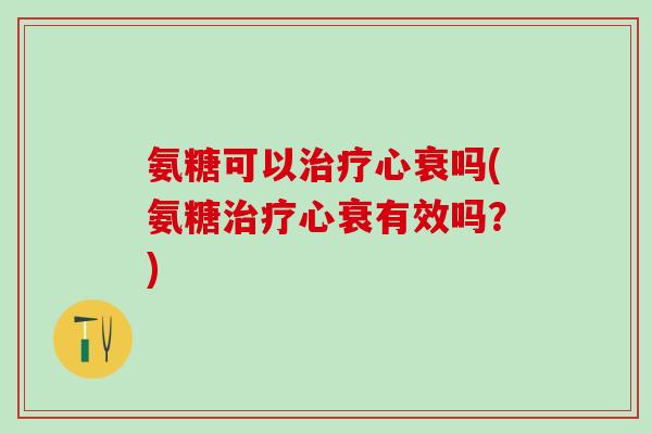 氨糖可以治疗心衰吗(氨糖治疗心衰有效吗？)