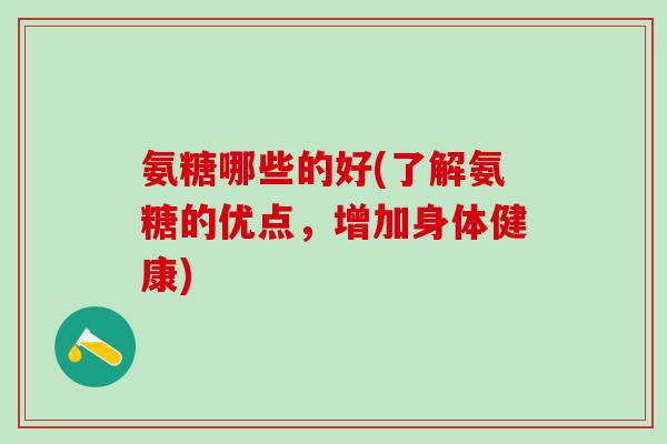 氨糖哪些的好(了解氨糖的优点，增加身体健康)