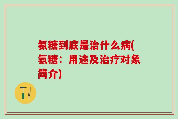 氨糖到底是治什么病(氨糖：用途及治疗对象简介)