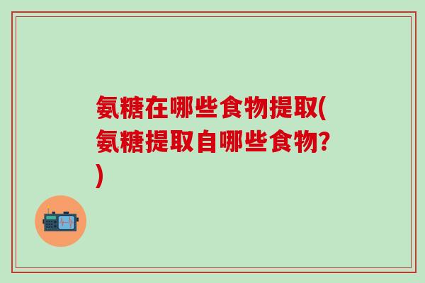 氨糖在哪些食物提取(氨糖提取自哪些食物？)