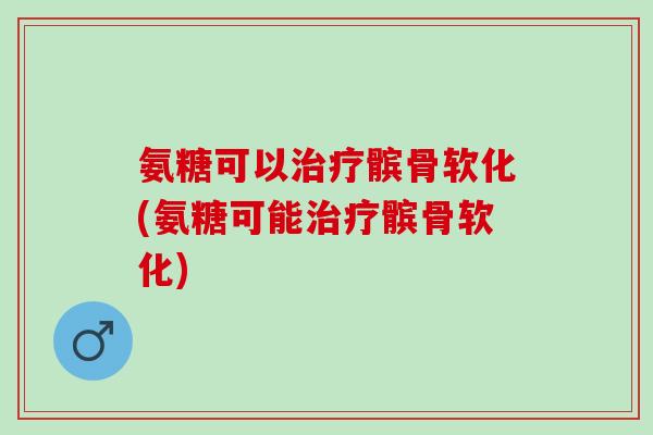 氨糖可以治疗髌骨软化(氨糖可能治疗髌骨软化)