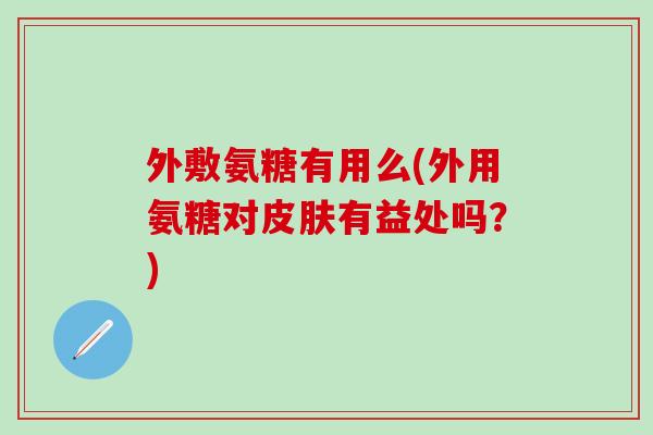 外敷氨糖有用么(外用氨糖对皮肤有益处吗？)
