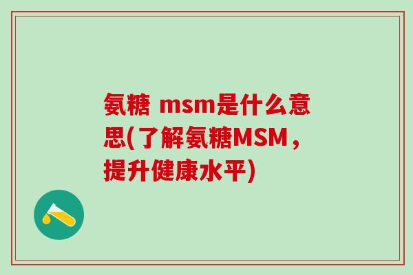 氨糖 msm是什么意思(了解氨糖MSM,提升健康水平) 氨糖 msm是什么意思(了解氨糖MSM,提升健康水平)