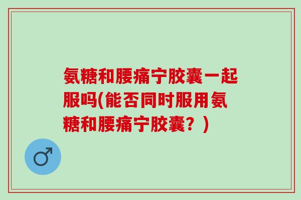氨糖和腰痛宁胶囊一起服吗(能否同时服用氨糖和腰痛宁胶囊？)