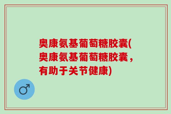 奥康氨基葡萄糖胶囊(奥康氨基葡萄糖胶囊，有助于关节健康)