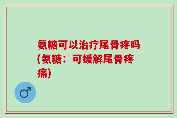 氨糖可以治疗尾骨疼吗(氨糖：可缓解尾骨疼痛)