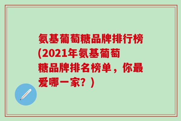 氨基葡萄糖品牌排行榜(2024年氨基葡萄糖品牌排名榜单，你最爱哪一家？)