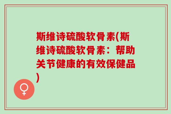 斯维诗硫酸软骨素(斯维诗硫酸软骨素：帮助关节健康的有效保健品)