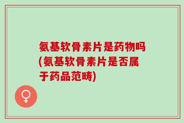 氨基软骨素片是药物吗(氨基软骨素片是否属于药品范畴)