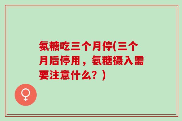 氨糖吃三个月停(三个月后停用，氨糖摄入需要注意什么？)