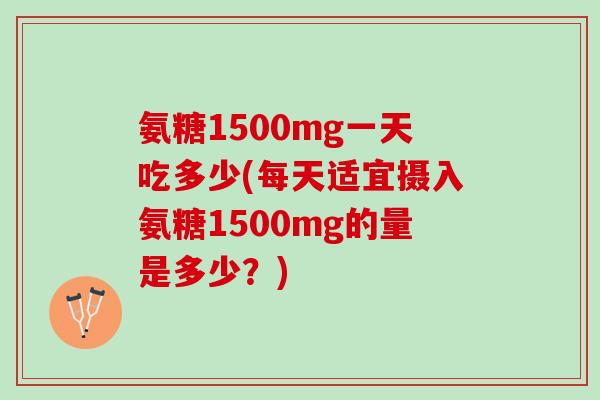 氨糖1500mg一天吃多少(每天适宜摄入氨糖1500mg的量是多少？)