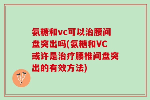 氨糖和vc可以治腰间盘突出吗(氨糖和VC或许是治疗腰椎间盘突出的有效方法)