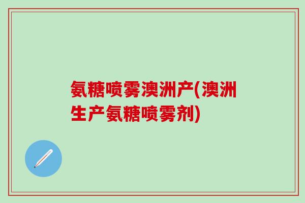 氨糖喷雾澳洲产(澳洲生产氨糖喷雾剂) 氨糖喷雾澳洲产(澳洲生产氨糖喷雾剂)