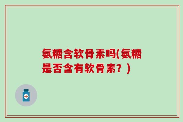 氨糖含软骨素吗(氨糖是否含有软骨素？)