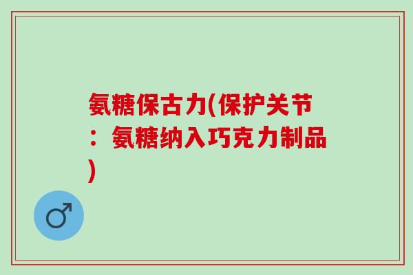 氨糖保古力(保护关节：氨糖纳入巧克力制品)