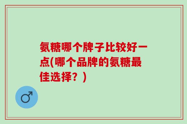氨糖哪个牌子比较好一点(哪个品牌的氨糖最佳选择？)