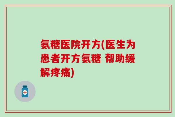氨糖医院开方(医生为患者开方氨糖 帮助缓解疼痛)