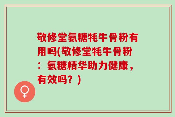 敬修堂氨糖牦牛骨粉有用吗(敬修堂牦牛骨粉:氨糖精华助力健康,有效吗?) 敬修堂氨糖牦牛骨粉有用吗(敬修堂牦牛骨粉:氨糖精华助力健康,有效吗?)