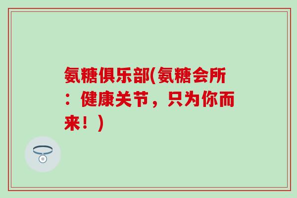 氨糖俱乐部(氨糖会所:健康关节,只为你而来!) 氨糖俱乐部(氨糖会所:健康关节,只为你而来!)