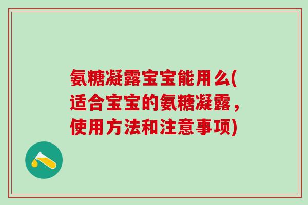 氨糖凝露宝宝能用么(适合宝宝的氨糖凝露，使用方法和注意事项)