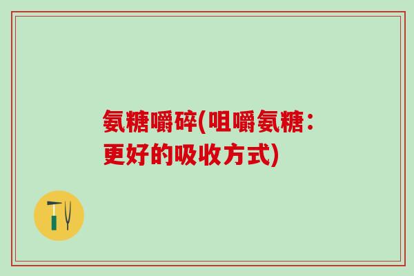 氨糖嚼碎(咀嚼氨糖：更好的吸收方式)