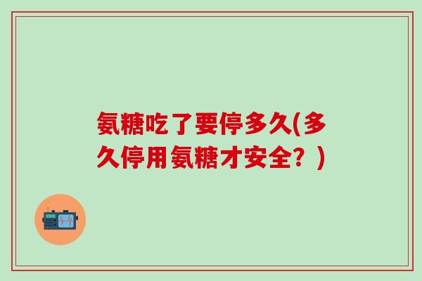 氨糖吃了要停多久(多久停用氨糖才安全？)